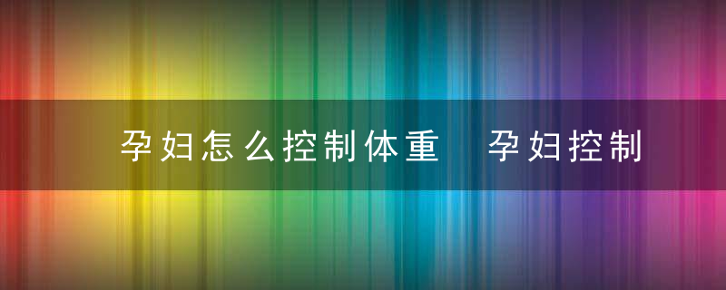 孕妇怎么控制体重 孕妇控制体重有什么好处